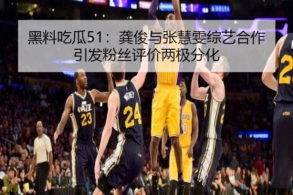 黑料吃瓜51：龚俊与张慧雯综艺合作引发粉丝评价两极分化
